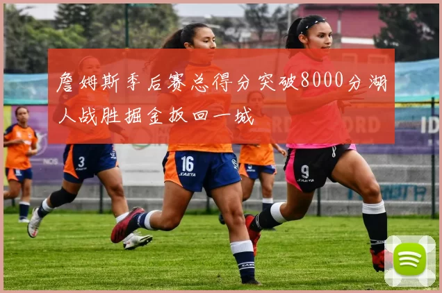 詹姆斯季后赛总得分突破8000分湖人战胜掘金扳回一城