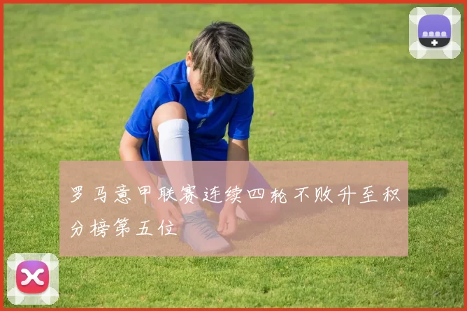 罗马意甲联赛连续四轮不败升至积分榜第五位