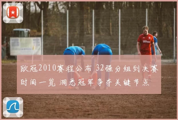欧冠2010赛程公布 32强分组到决赛时间一览 洞悉冠军争夺关键节点