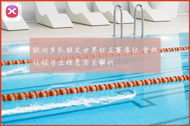 欧洲多队锁定世界杯正赛席位 晋级过程与出线悬念全解析