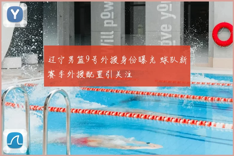 辽宁男篮9号外援身份曝光 球队新赛季外援配置引关注