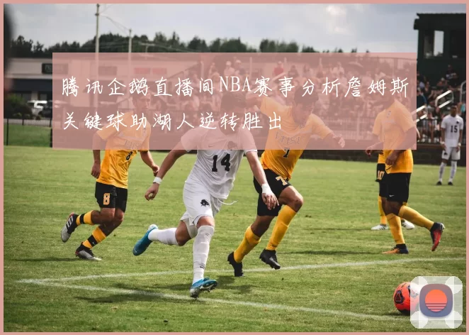 腾讯企鹅直播间NBA赛事分析詹姆斯关键球助湖人逆转胜出