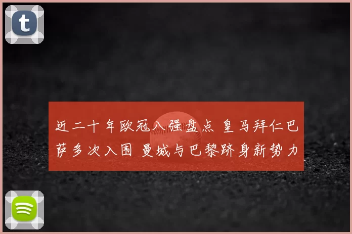 近二十年欧冠八强盘点 皇马拜仁巴萨多次入围 曼城与巴黎跻身新势力