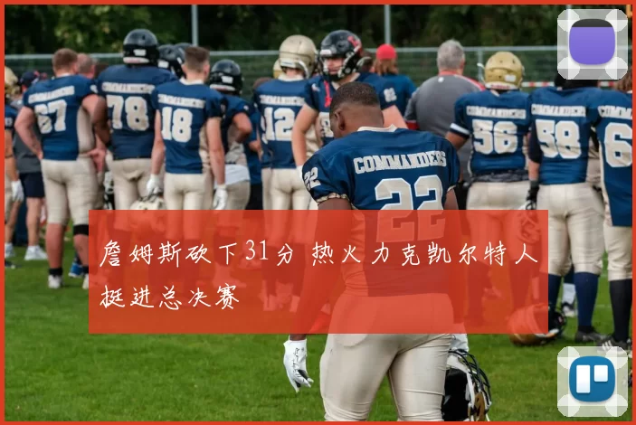 詹姆斯砍下31分 热火力克凯尔特人挺进总决赛