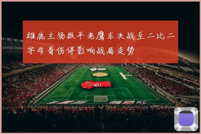 雄鹿主场扳平老鹰东决战至二比二字母哥伤停影响战局走势