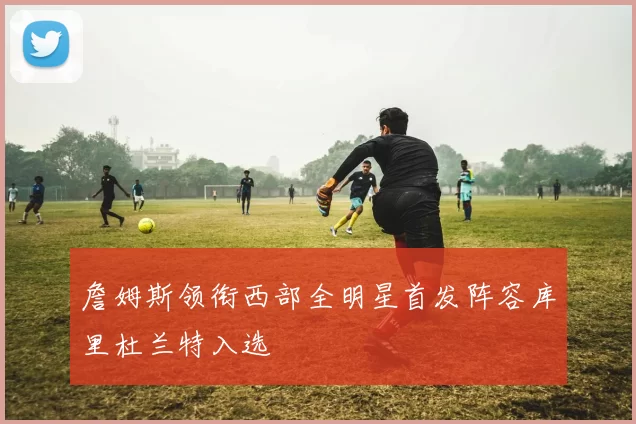 詹姆斯领衔西部全明星首发阵容库里杜兰特入选