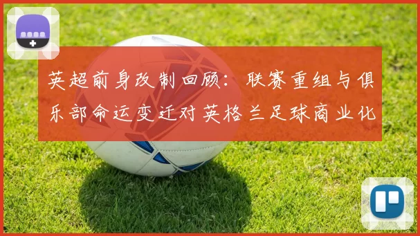 英超前身改制回顾：联赛重组与俱乐部命运变迁对英格兰足球商业化影响