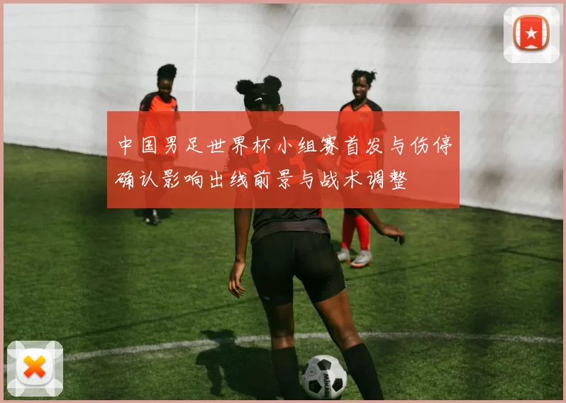 中国男足世界杯小组赛首发与伤停确认影响出线前景与战术调整
