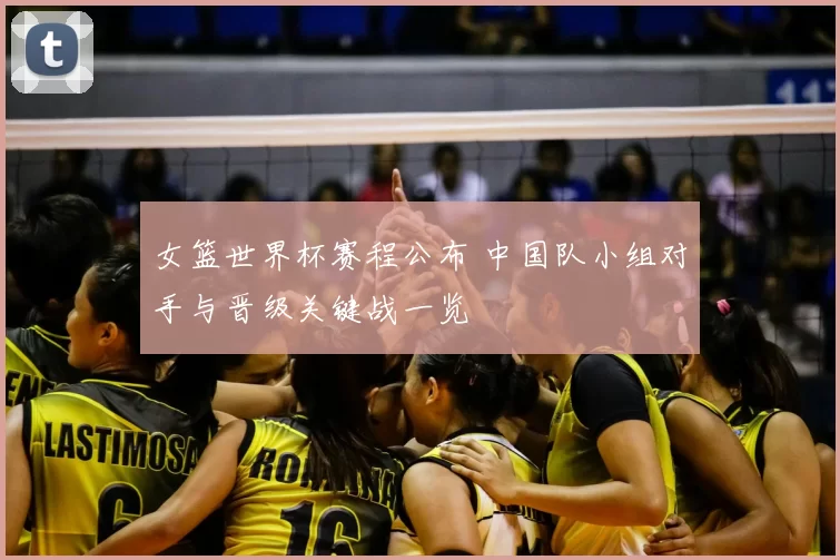 女篮世界杯赛程公布 中国队小组对手与晋级关键战一览