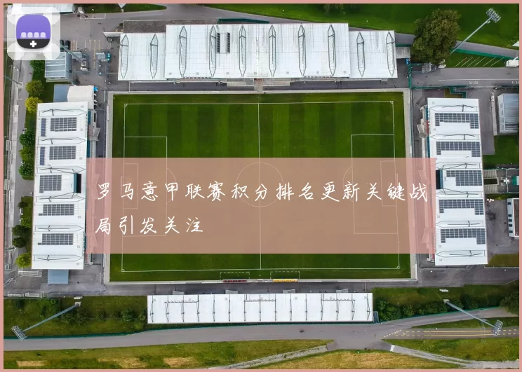 罗马意甲联赛积分排名更新关键战局引发关注