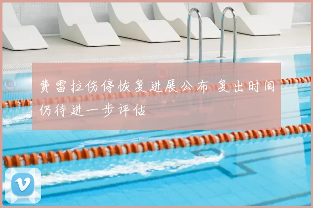 费雷拉伤停恢复进展公布 复出时间仍待进一步评估