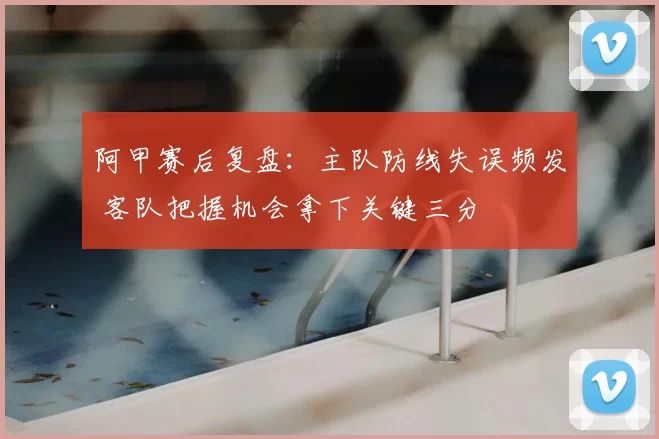 阿甲赛后复盘：主队防线失误频发 客队把握机会拿下关键三分