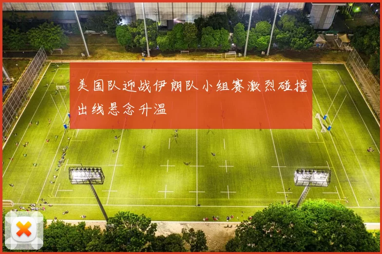 美国队迎战伊朗队小组赛激烈碰撞出线悬念升温