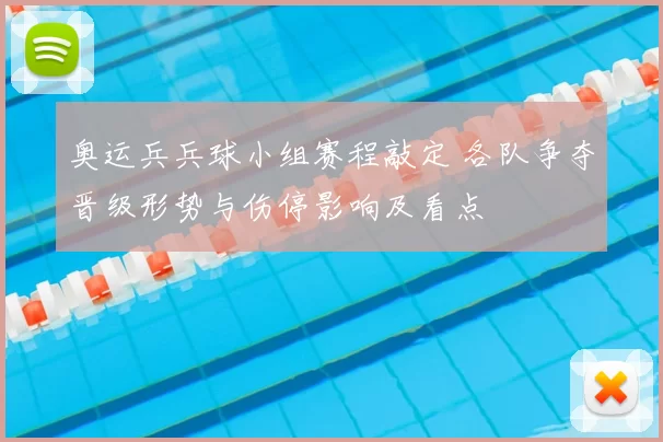 奥运兵兵球小组赛程敲定 各队争夺晋级形势与伤停影响及看点