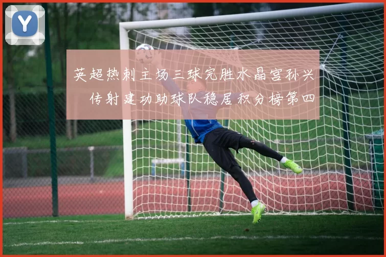 英超热刺主场三球完胜水晶宫孙兴慜传射建功助球队稳居积分榜第四