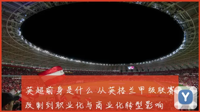 英超前身是什么 从英格兰甲级联赛改制到职业化与商业化转型影响