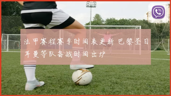 法甲赛程赛季时间表更新 巴黎圣日耳曼等队备战时间出炉