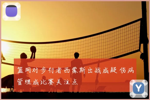 篮网对步行者西蒙斯出战成疑 伤病管理成比赛关注点