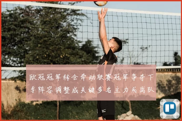 欧冠冠军转会牵动联赛冠军争夺下季阵容调整成关键多名主力或离队