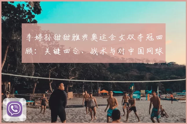 李婷孙甜甜雅典奥运会女双夺冠回顾：关键回合、战术与对中国网球影响