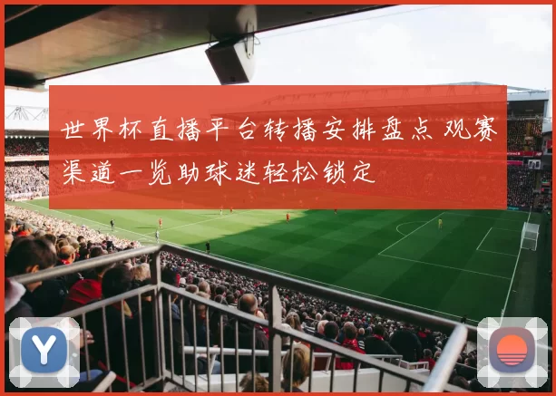 世界杯直播平台转播安排盘点 观赛渠道一览助球迷轻松锁定