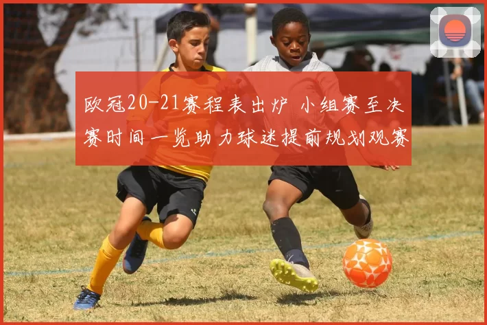 欧冠20-21赛程表出炉 小组赛至决赛时间一览助力球迷提前规划观赛