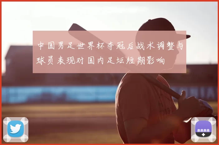 中国男足世界杯夺冠后战术调整与球员表现对国内足坛短期影响