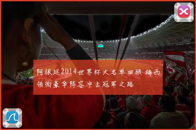 阿根廷2014世界杯大名单回顾 梅西领衔豪华阵容冲击冠军之路