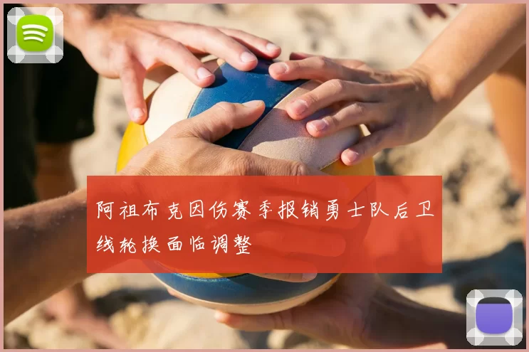 阿祖布克因伤赛季报销勇士队后卫线轮换面临调整