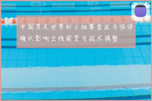 中国男足世界杯小组赛首发与伤停确认影响出线前景与战术调整