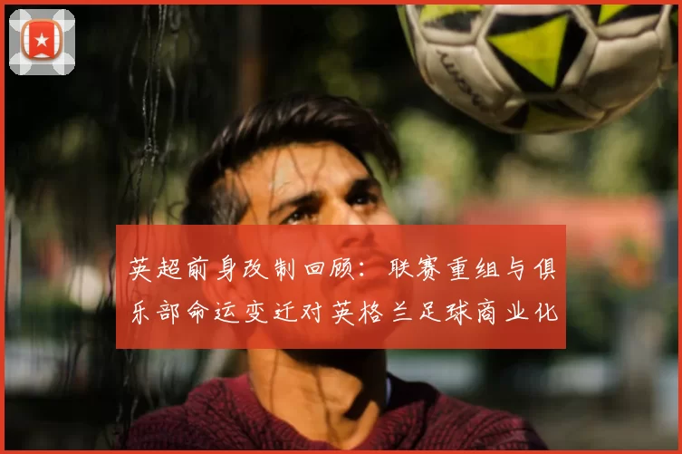 英超前身改制回顾：联赛重组与俱乐部命运变迁对英格兰足球商业化影响
