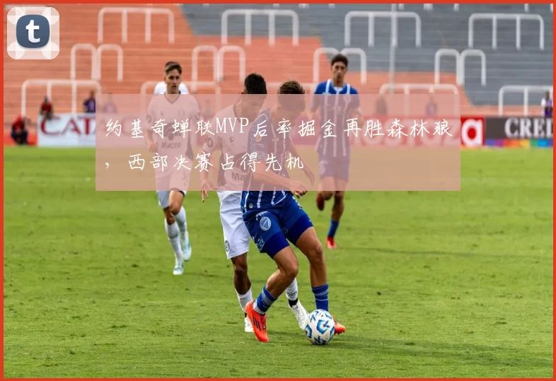 约基奇蝉联MVP后率掘金再胜森林狼，西部决赛占得先机