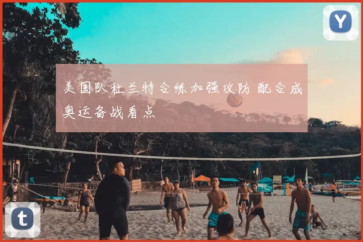 美国队杜兰特合练加强攻防 配合成奥运备战看点