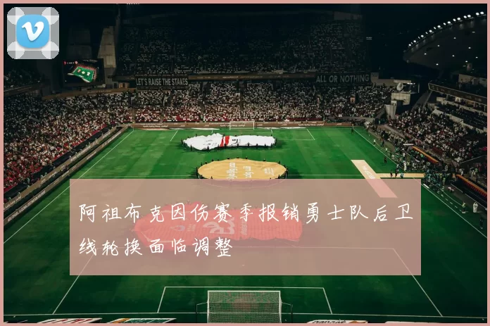 阿祖布克因伤赛季报销勇士队后卫线轮换面临调整