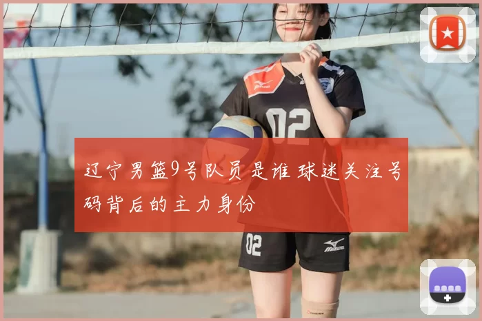 辽宁男篮9号队员是谁 球迷关注号码背后的主力身份