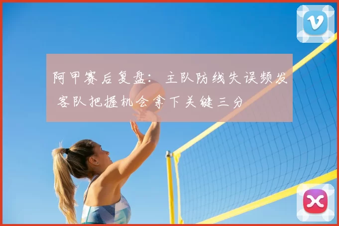 阿甲赛后复盘：主队防线失误频发 客队把握机会拿下关键三分