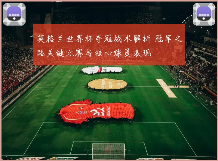 英格兰世界杯夺冠战术解析 冠军之路关键比赛与核心球员表现