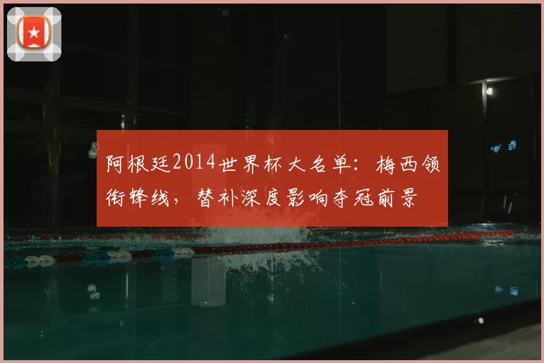 阿根廷2014世界杯大名单：梅西领衔锋线，替补深度影响夺冠前景