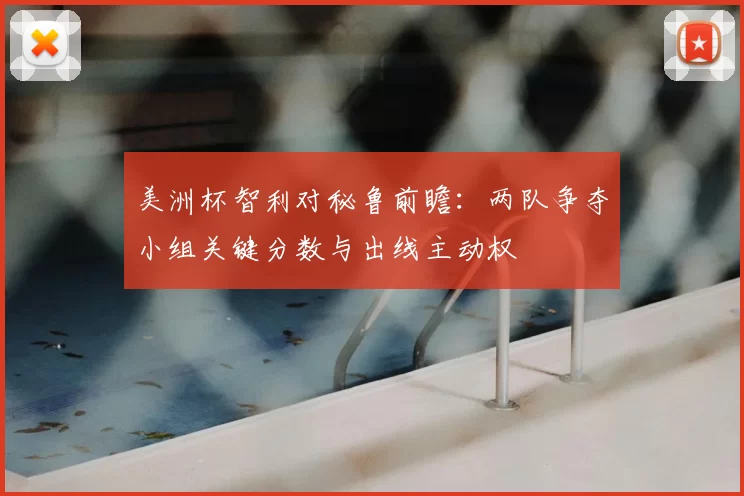 美洲杯智利对秘鲁前瞻：两队争夺小组关键分数与出线主动权