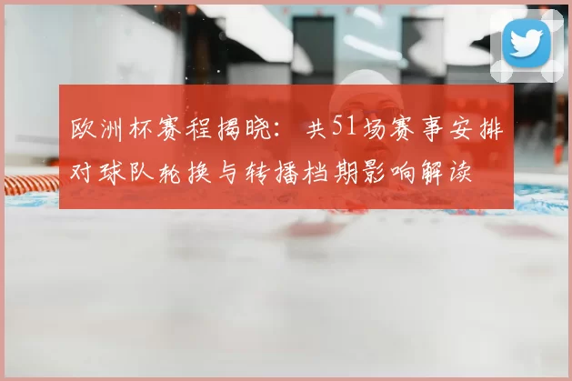欧洲杯赛程揭晓：共51场赛事安排对球队轮换与转播档期影响解读