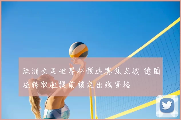 欧洲女足世界杯预选赛焦点战 德国逆转取胜提前锁定出线资格