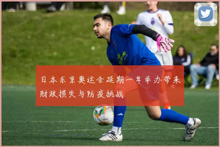 日本东京奥运会延期一年举办带来财政损失与防疫挑战