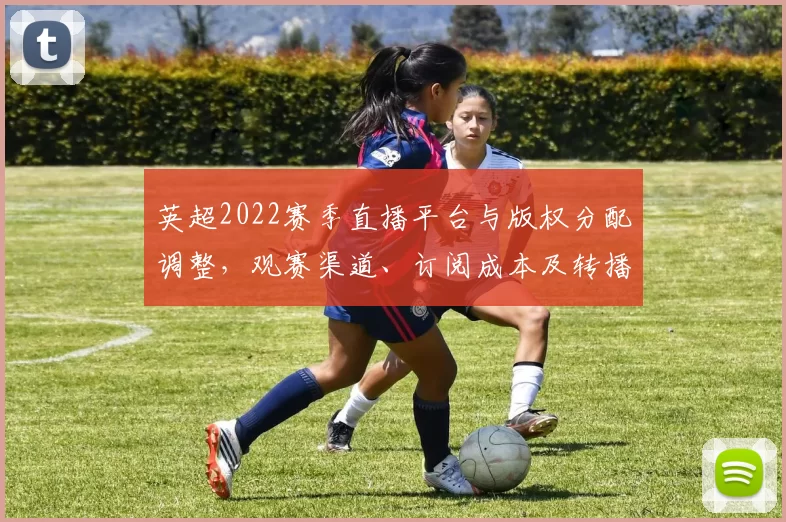 英超2022赛季直播平台与版权分配调整，观赛渠道、订阅成本及转播体验受影响