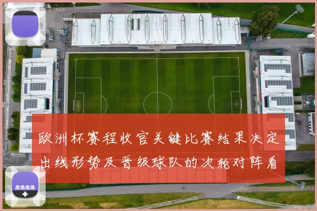 欧洲杯赛程收官关键比赛结果决定出线形势及晋级球队的次轮对阵看点