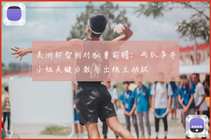 美洲杯智利对秘鲁前瞻：两队争夺小组关键分数与出线主动权