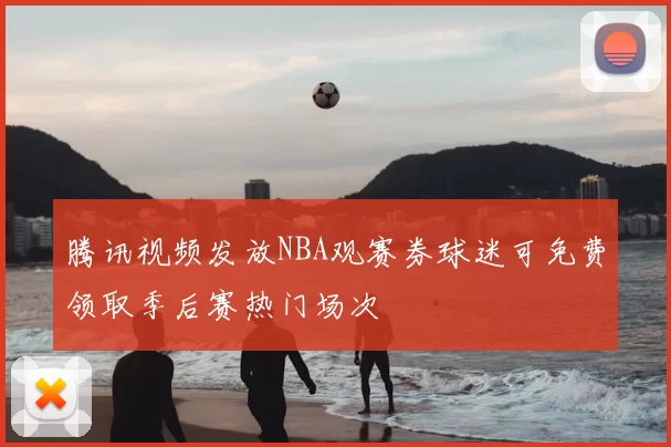 腾讯视频发放NBA观赛券球迷可免费领取季后赛热门场次
