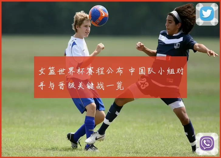 女篮世界杯赛程公布 中国队小组对手与晋级关键战一览