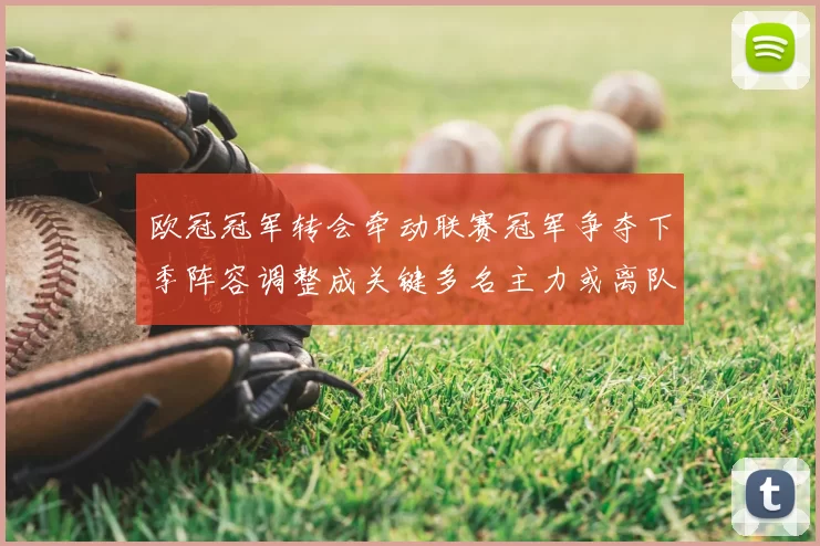 欧冠冠军转会牵动联赛冠军争夺下季阵容调整成关键多名主力或离队