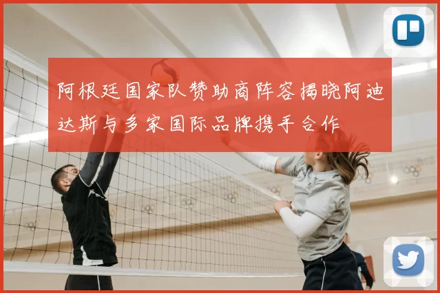 阿根廷国家队赞助商阵容揭晓阿迪达斯与多家国际品牌携手合作