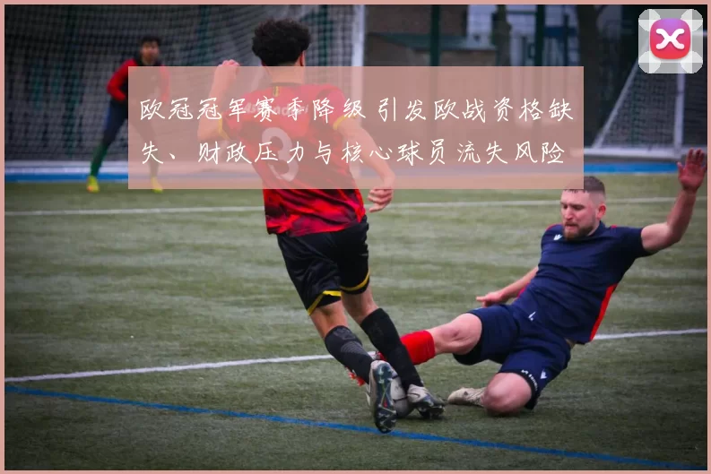 欧冠冠军赛季降级 引发欧战资格缺失、财政压力与核心球员流失风险
